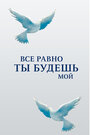 Все равно ты будешь мой (2015) кадры фильма смотреть онлайн в хорошем качестве